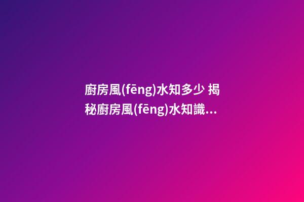 廚房風(fēng)水知多少 揭秘廚房風(fēng)水知識(shí)